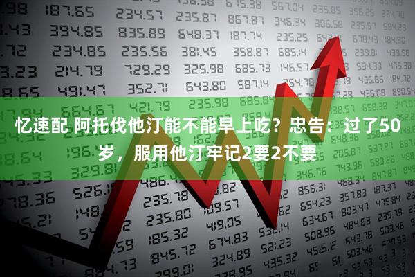 忆速配 阿托伐他汀能不能早上吃？忠告：过了50岁，服用他汀牢记2要2不要