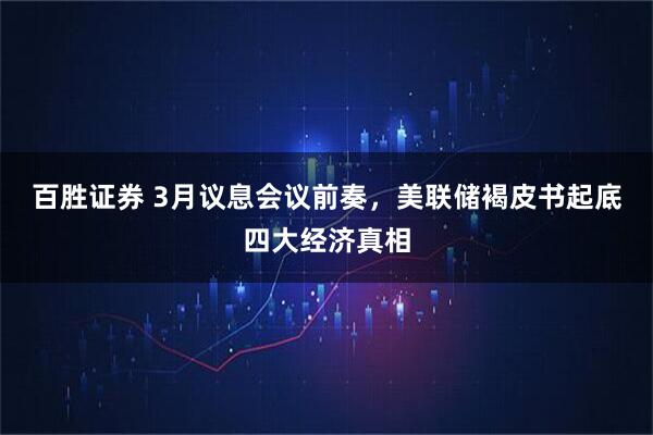百胜证券 3月议息会议前奏，美联储褐皮书起底四大经济真相