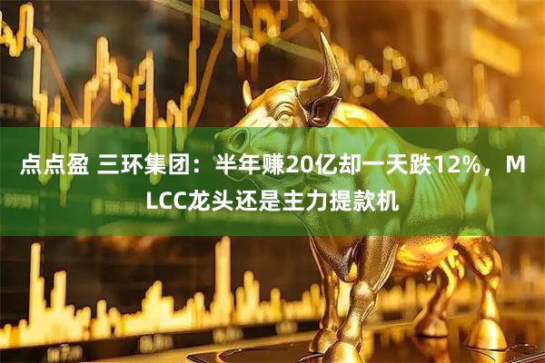 点点盈 三环集团：半年赚20亿却一天跌12%，MLCC龙头还是主力提款机